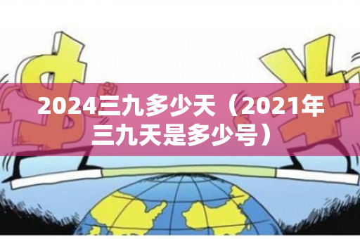 2024三九多少天（2021年三九天是多少号）