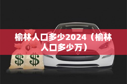 榆林人口多少2024（榆林人口多少万）