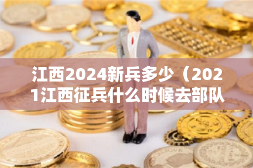 江西2024新兵多少（2021江西征兵什么时候去部队）