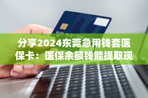 分享2024东莞急用钱套医保卡：医保余额钱能提取现金出来吗)