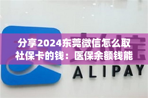 分享2024东莞微信怎么取社保卡的钱：医保余额钱能提取现金出来吗)