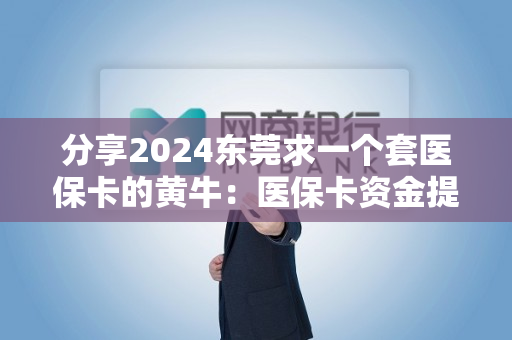 分享2024东莞求一个套医保卡的黄牛：医保卡资金提取注意事项