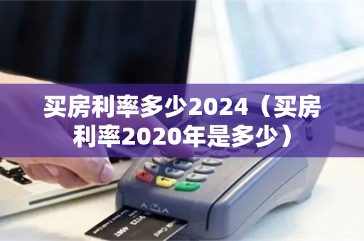 买房利率多少2024（买房利率2020年是多少）