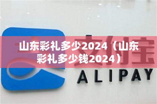 山东彩礼多少2024（山东彩礼多少钱2024）