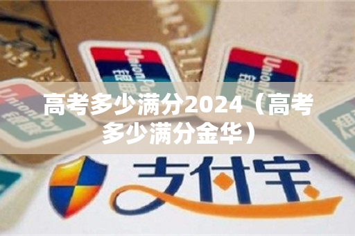 高考多少满分2024（高考多少满分金华）