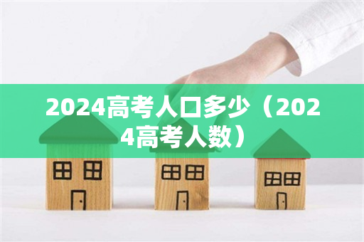 2024高考人口多少（2024高考人数）