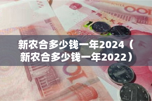 新农合多少钱一年2024（新农合多少钱一年2022）