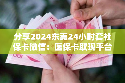 分享2024东莞24小时套社保卡微信：医保卡取现平台推荐