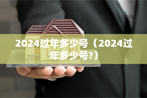 2024过年多少号（2024过年多少号?）