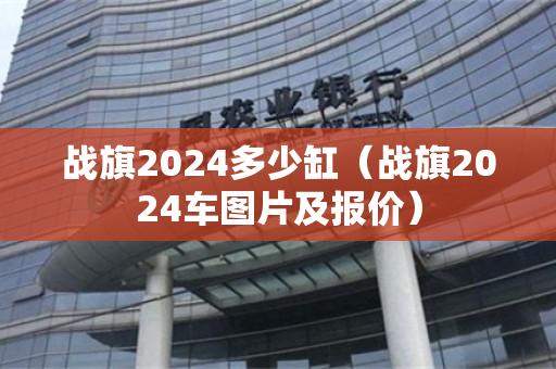 战旗2024多少缸（战旗2024车图片及报价）