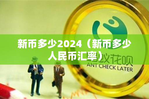 新币多少2024（新币多少人民币汇率）