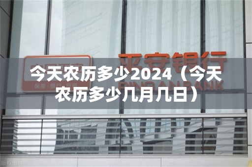 今天农历多少2024（今天农历多少几月几日）