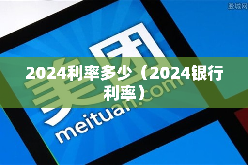 2024利率多少（2024银行利率）