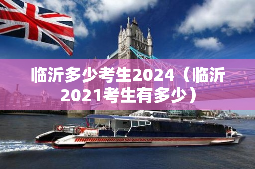 临沂多少考生2024（临沂2021考生有多少）