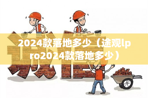2024款落地多少（途观lpro2024款落地多少）