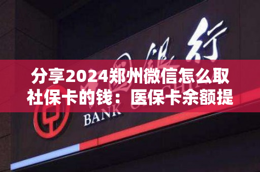 分享2024郑州微信怎么取社保卡的钱：医保卡余额提取条件详解