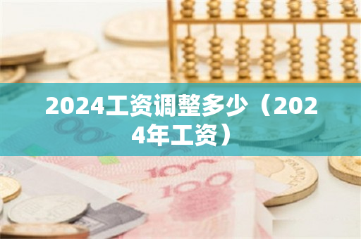 2024工资调整多少（2024年工资）