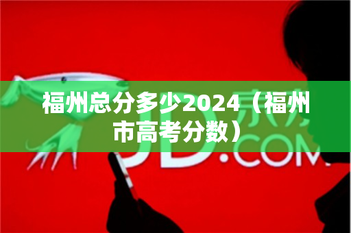 福州总分多少2024（福州市高考分数）