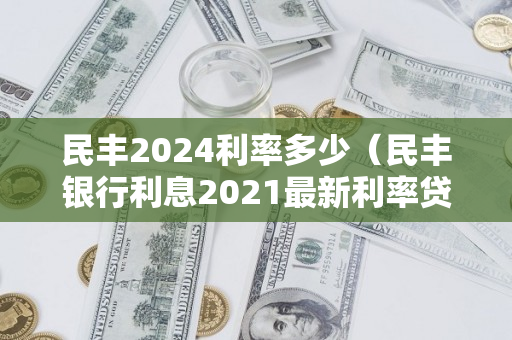 民丰2024利率多少（民丰银行利息2021最新利率贷款）