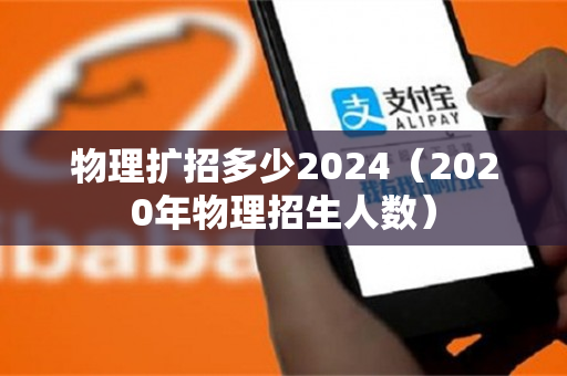 物理扩招多少2024（2020年物理招生人数）