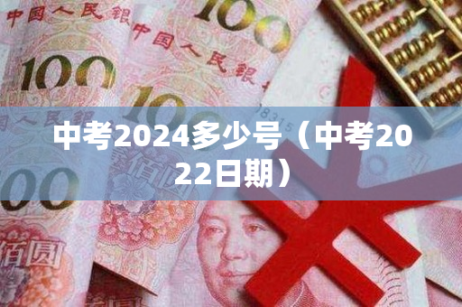 中考2024多少号（中考2022日期）