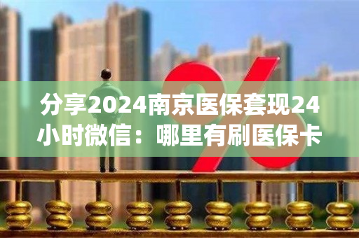 分享2024南京医保套现24小时微信：哪里有刷医保卡余额换取现金的渠道)