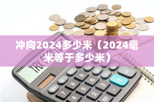 冲向2024多少米（2024毫米等于多少米）