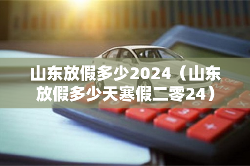 山东放假多少2024（山东放假多少天寒假二零24）