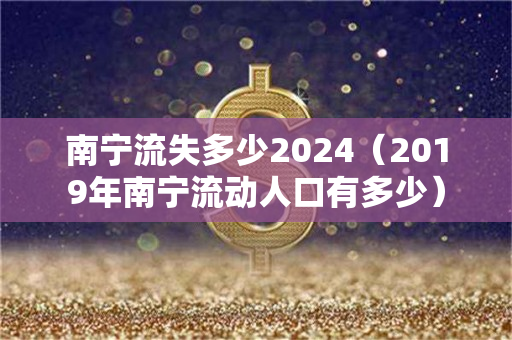 南宁流失多少2024（2019年南宁流动人口有多少）