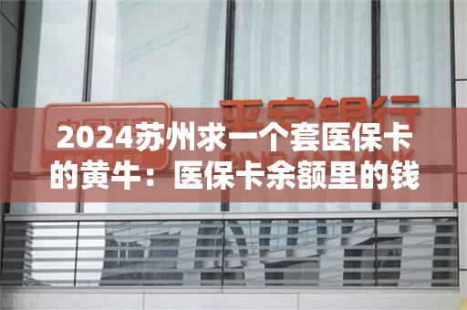 2024苏州求一个套医保卡的黄牛：医保卡余额里的钱怎么能取现出来