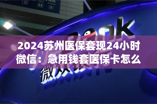 2024苏州医保套现24小时微信：急用钱套医保卡怎么套出来)