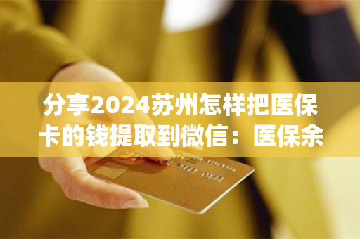 分享2024苏州怎样把医保卡的钱提取到微信：医保余额钱能提取现金出来吗)