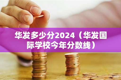 华发多少分2024（华发国际学校今年分数线）