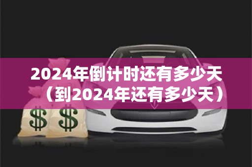 2024年倒计时还有多少天（到2024年还有多少天）