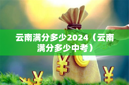 云南满分多少2024（云南满分多少中考）