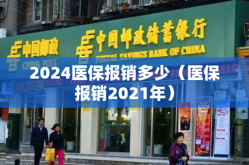 2024医保报销多少（医保报销2021年）