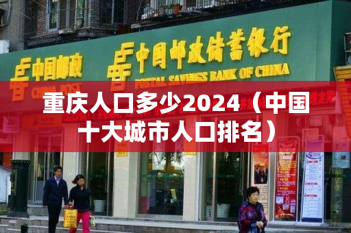 重庆人口多少2024（中国十大城市人口排名）