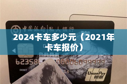 2024卡车多少元（2021年卡车报价）