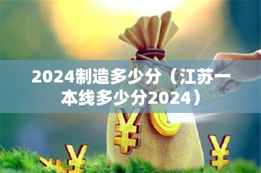 2024制造多少分（江苏一本线多少分2024）