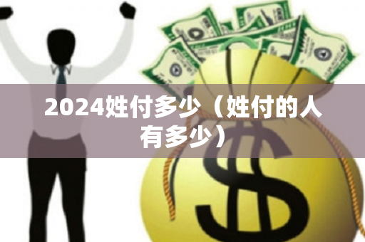 2024姓付多少（姓付的人有多少）