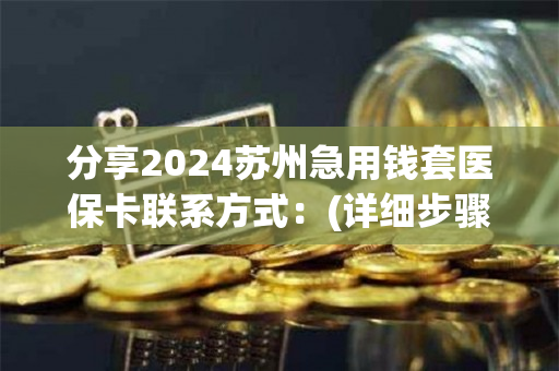 分享2024苏州急用钱套医保卡联系方式：(详细步骤解析)