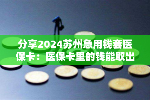 分享2024苏州急用钱套医保卡：医保卡里的钱能取出来用吗