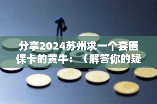 分享2024苏州求一个套医保卡的黄牛：（解答你的疑惑）