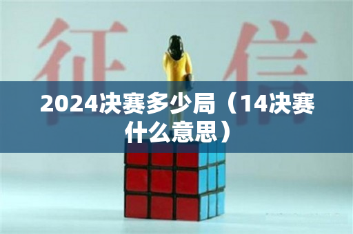 2024决赛多少局（14决赛什么意思）