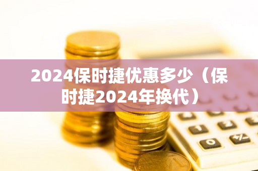 2024保时捷优惠多少（保时捷2024年换代）