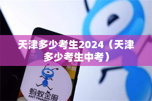 天津多少考生2024（天津多少考生中考）