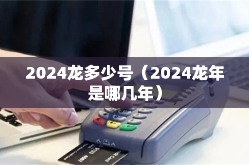 2024龙多少号（2024龙年是哪几年）