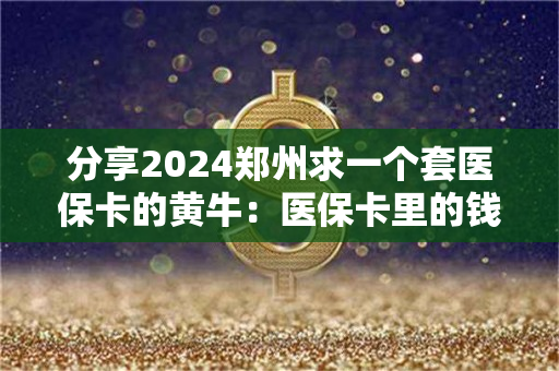 分享2024郑州求一个套医保卡的黄牛：医保卡里的钱能取出来用吗