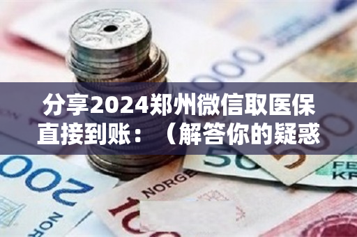 分享2024郑州微信取医保直接到账：（解答你的疑惑）