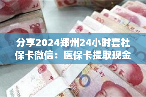 分享2024郑州24小时套社保卡微信：医保卡提取现金方法详解)